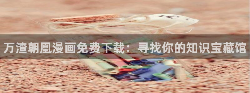 酷漫屋免费漫画下拉式：万渣朝凰漫画免费下载：寻找你的知识宝藏馆